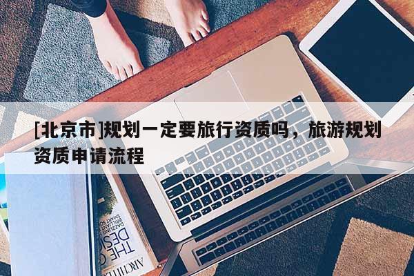 [北京市]规划一定要旅行资质吗，旅游规划资质申请流程