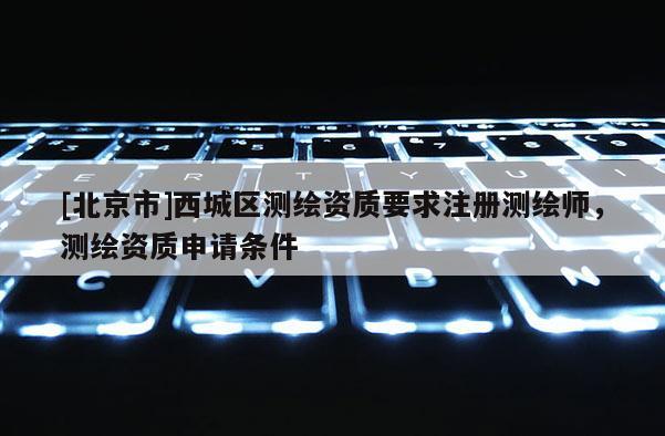 [北京市]西城区测绘资质要求注册测绘师，测绘资质申请条件