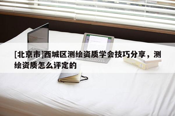 [北京市]西城区测绘资质学会技巧分享，测绘资质怎么评定的