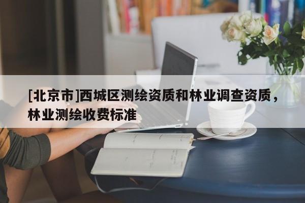 [北京市]西城区测绘资质和林业调查资质，林业测绘收费标准