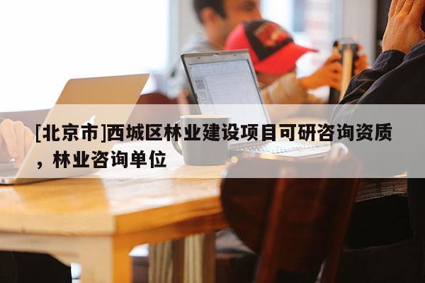 [北京市]西城区林业建设项目可研咨询资质，林业咨询单位