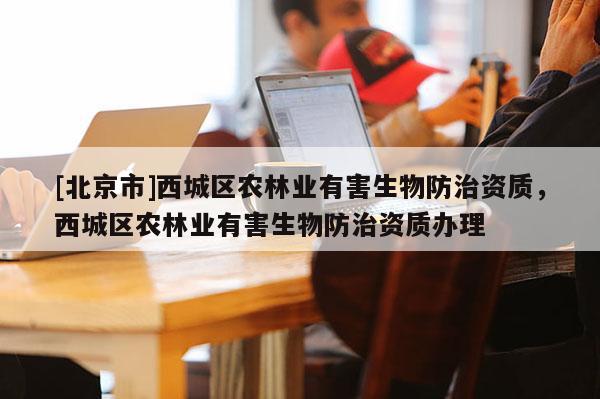 [北京市]西城区农林业有害生物防治资质，西城区农林业有害生物防治资质办理