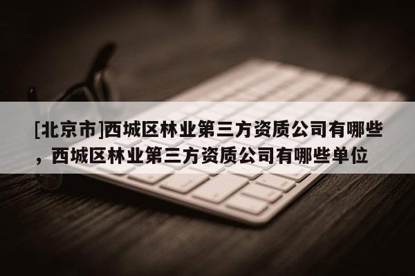 [北京市]西城区林业第三方资质公司有哪些，西城区林业第三方资质公司有哪些单位