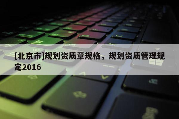 [北京市]规划资质章规格，规划资质管理规定2016