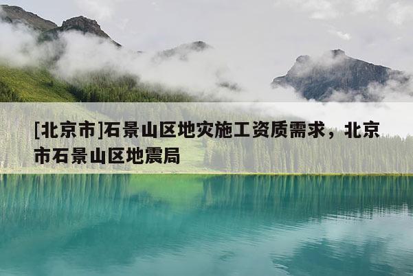 [北京市]石景山区地灾施工资质需求，北京市石景山区地震局