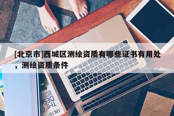 [北京市]西城区测绘资质有哪些证书有用处，测绘资质条件