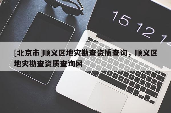 [北京市]顺义区地灾勘查资质查询，顺义区地灾勘查资质查询网