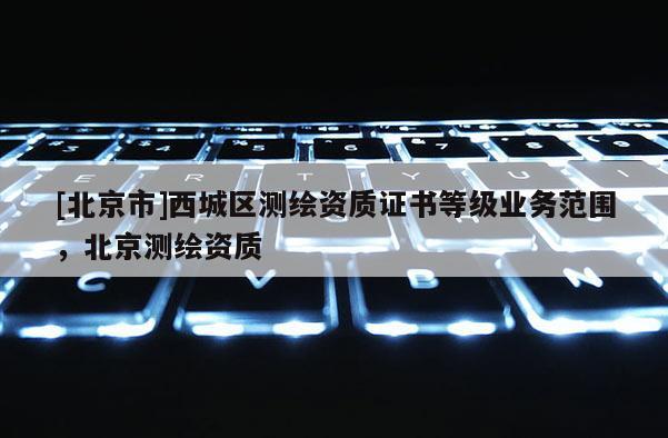 [北京市]西城区测绘资质证书等级业务范围，北京测绘资质