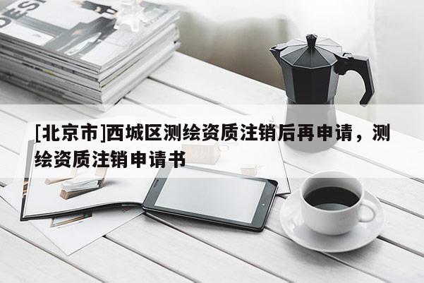 [北京市]西城区测绘资质注销后再申请，测绘资质注销申请书