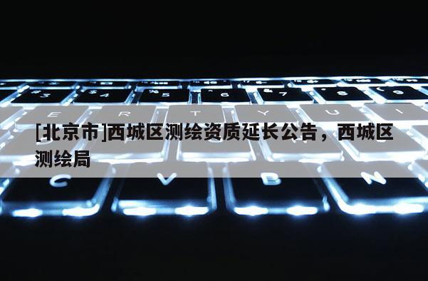 [北京市]西城区测绘资质延长公告，西城区测绘局