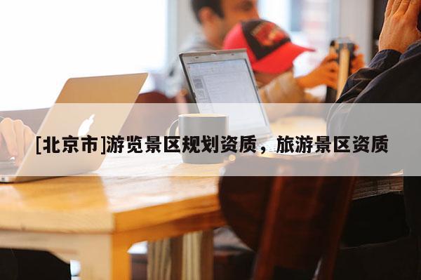 [北京市]游览景区规划资质，旅游景区资质
