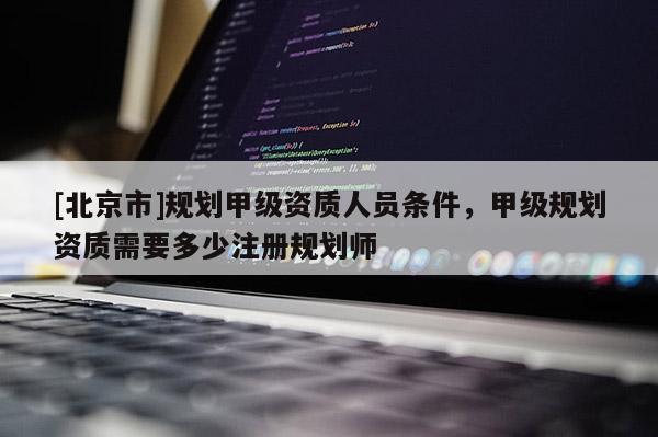 [北京市]规划甲级资质人员条件，甲级规划资质需要多少注册规划师