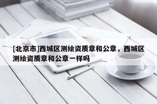 [北京市]西城区测绘资质章和公章，西城区测绘资质章和公章一样吗