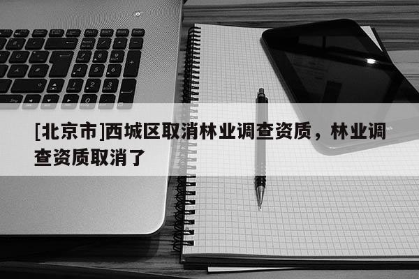 [北京市]西城区取消林业调查资质，林业调查资质取消了