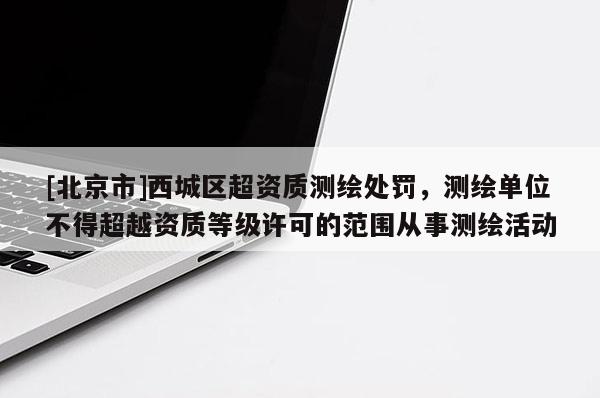 [北京市]西城区超资质测绘处罚，测绘单位不得超越资质等级许可的范围从事测绘活动