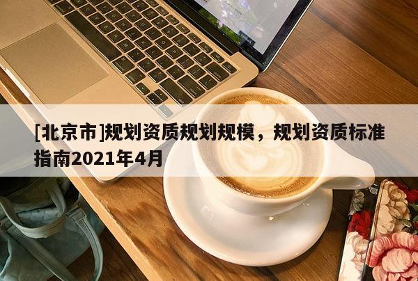 [北京市]规划资质规划规模，规划资质标准指南2021年4月