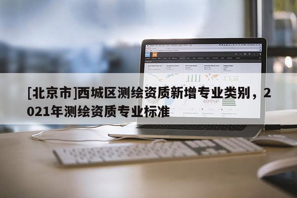 [北京市]西城区测绘资质新增专业类别，2021年测绘资质专业标准
