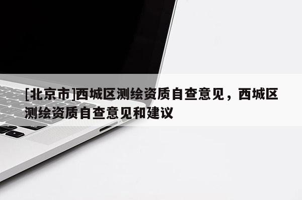 [北京市]西城区测绘资质自查意见，西城区测绘资质自查意见和建议