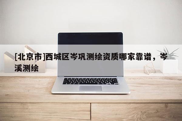 [北京市]西城区岑巩测绘资质哪家靠谱，岑溪测绘