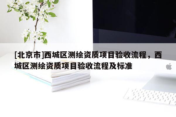 [北京市]西城区测绘资质项目验收流程，西城区测绘资质项目验收流程及标准