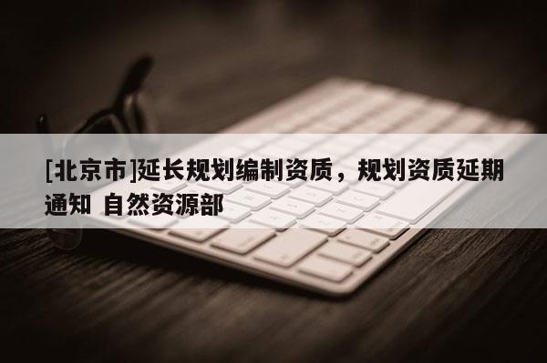 [北京市]延长规划编制资质，规划资质延期通知 自然资源部