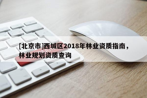 [北京市]西城区2018年林业资质指南，林业规划资质查询