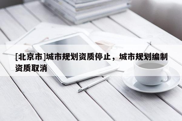 [北京市]城市规划资质停止，城市规划编制资质取消