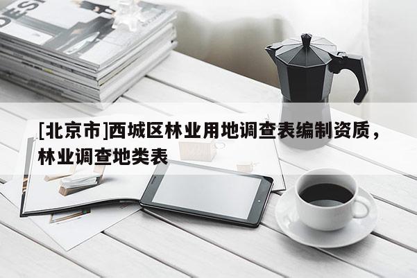 [北京市]西城区林业用地调查表编制资质，林业调查地类表