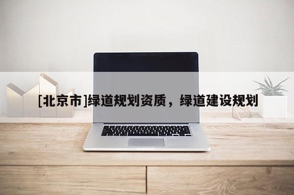 [北京市]绿道规划资质，绿道建设规划