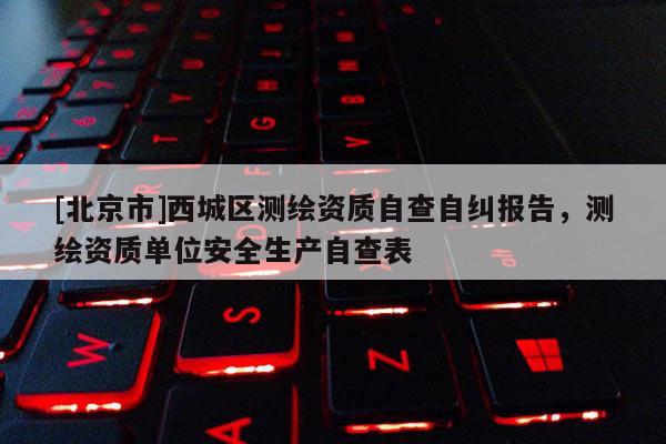 [北京市]西城区测绘资质自查自纠报告，测绘资质单位安全生产自查表