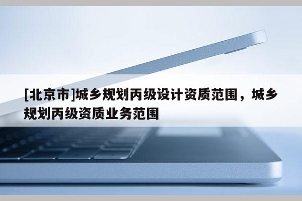 [北京市]城乡规划丙级设计资质范围，城乡规划丙级资质业务范围