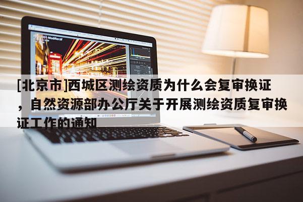 [北京市]西城区测绘资质为什么会复审换证，自然资源部办公厅关于开展测绘资质复审换证工作的通知