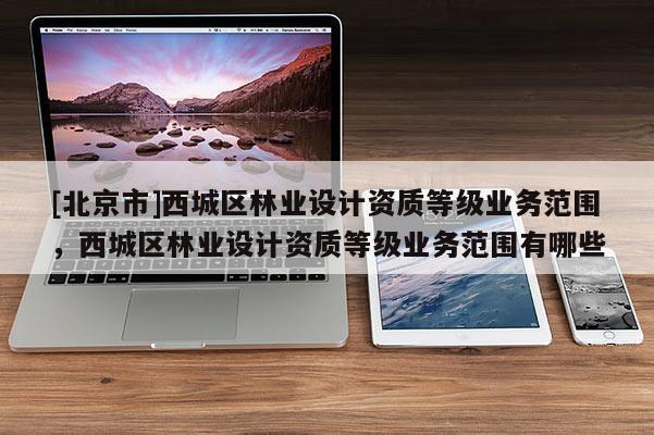 [北京市]西城区林业设计资质等级业务范围，西城区林业设计资质等级业务范围有哪些