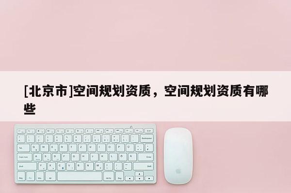 [北京市]空间规划资质，空间规划资质有哪些
