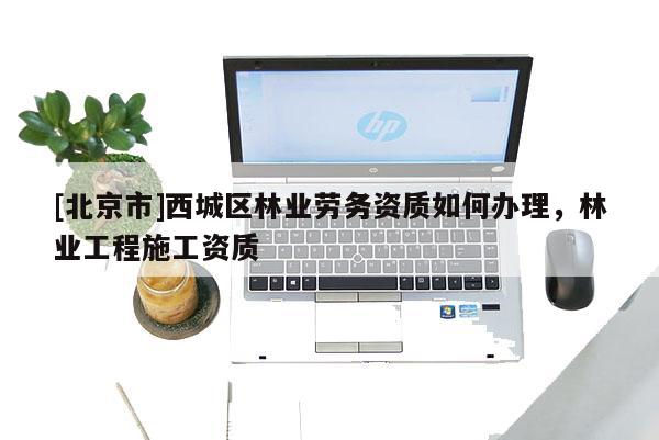 [北京市]西城区林业劳务资质如何办理，林业工程施工资质