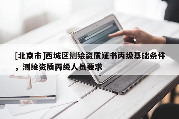 [北京市]西城区测绘资质证书丙级基础条件，测绘资质丙级人员要求