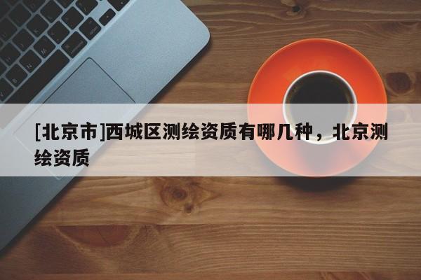 [北京市]西城区测绘资质有哪几种，北京测绘资质