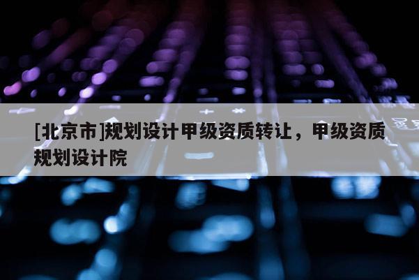 [北京市]规划设计甲级资质转让，甲级资质规划设计院