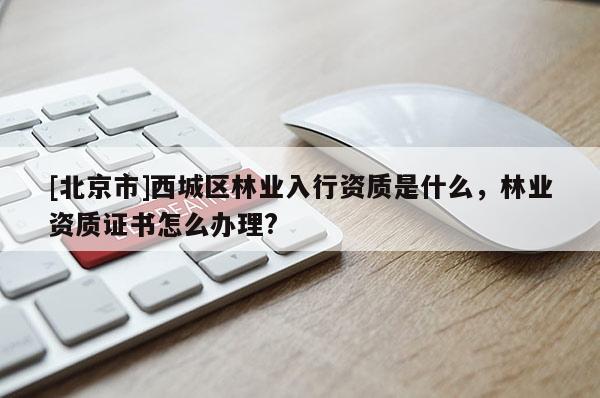 [北京市]西城区林业入行资质是什么，林业资质证书怎么办理?