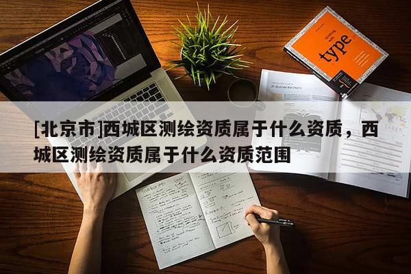 [北京市]西城区测绘资质属于什么资质，西城区测绘资质属于什么资质范围