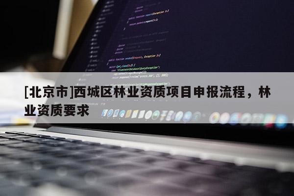 [北京市]西城区林业资质项目申报流程，林业资质要求