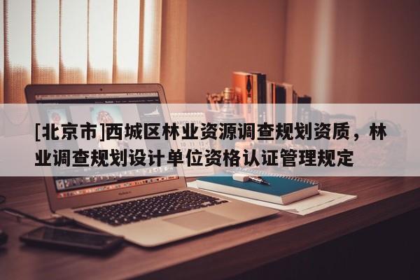 [北京市]西城区林业资源调查规划资质，林业调查规划设计单位资格认证管理规定