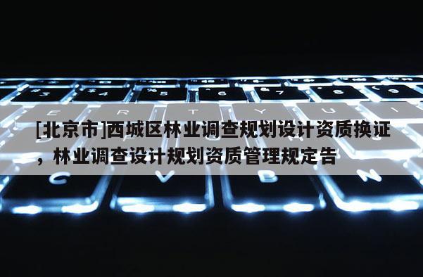 [北京市]西城区林业调查规划设计资质换证，林业调查设计规划资质管理规定告
