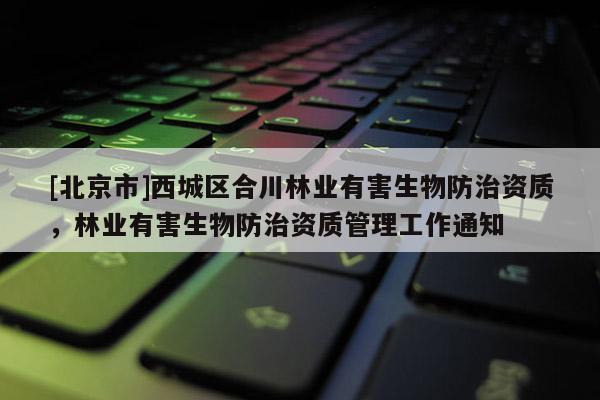 [北京市]西城区合川林业有害生物防治资质，林业有害生物防治资质管理工作通知