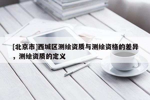 [北京市]西城区测绘资质与测绘资格的差异，测绘资质的定义