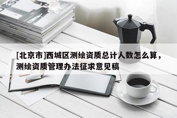 [北京市]西城区测绘资质总计人数怎么算，测绘资质管理办法征求意见稿