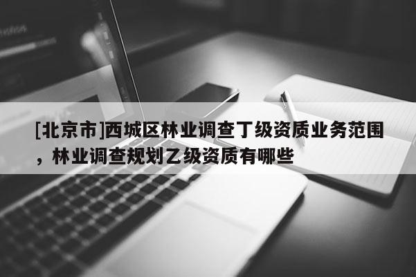 [北京市]西城区林业调查丁级资质业务范围，林业调查规划乙级资质有哪些
