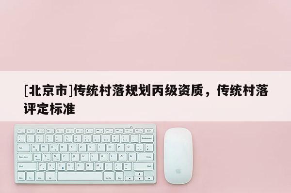 [北京市]传统村落规划丙级资质，传统村落评定标准