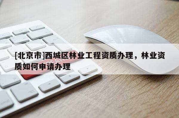 [北京市]西城区林业工程资质办理，林业资质如何申请办理