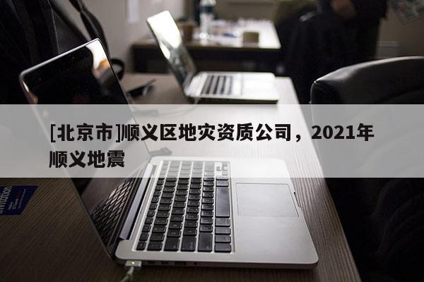 [北京市]顺义区地灾资质公司，2021年顺义地震